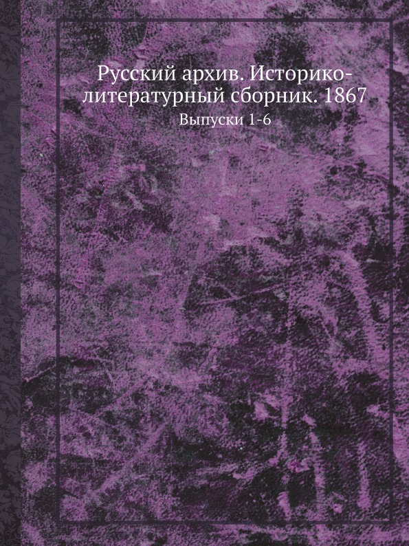 

Русский Архив, Историко-Литературный Сборник 1867, Выпуски 1-6