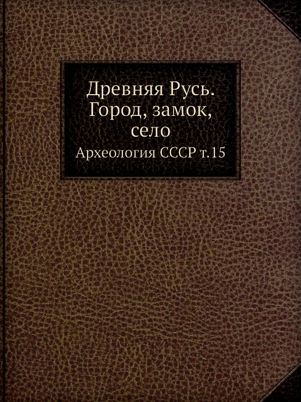 

Древняя Русь, Город, Замок, Село, Археология Ссср т, 15