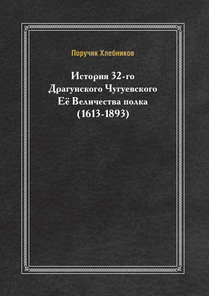 

История 32-Го Драгунского Чугуевского Её Величества полка (1613-1893)