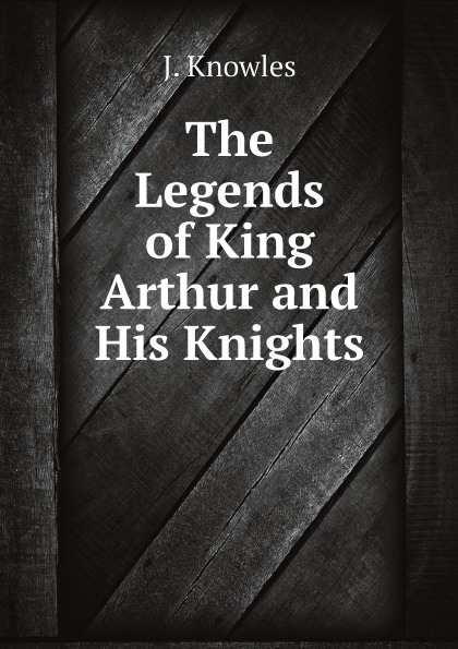 

The Legends Of King Arthur And His Knights