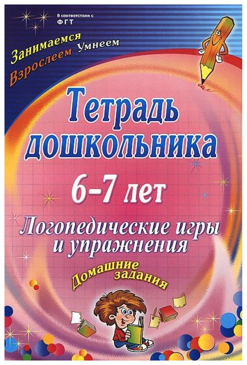

Тетрадь Дошкольника 6-7 лет. логопедические Игры и Упражнения: Домашние Задания