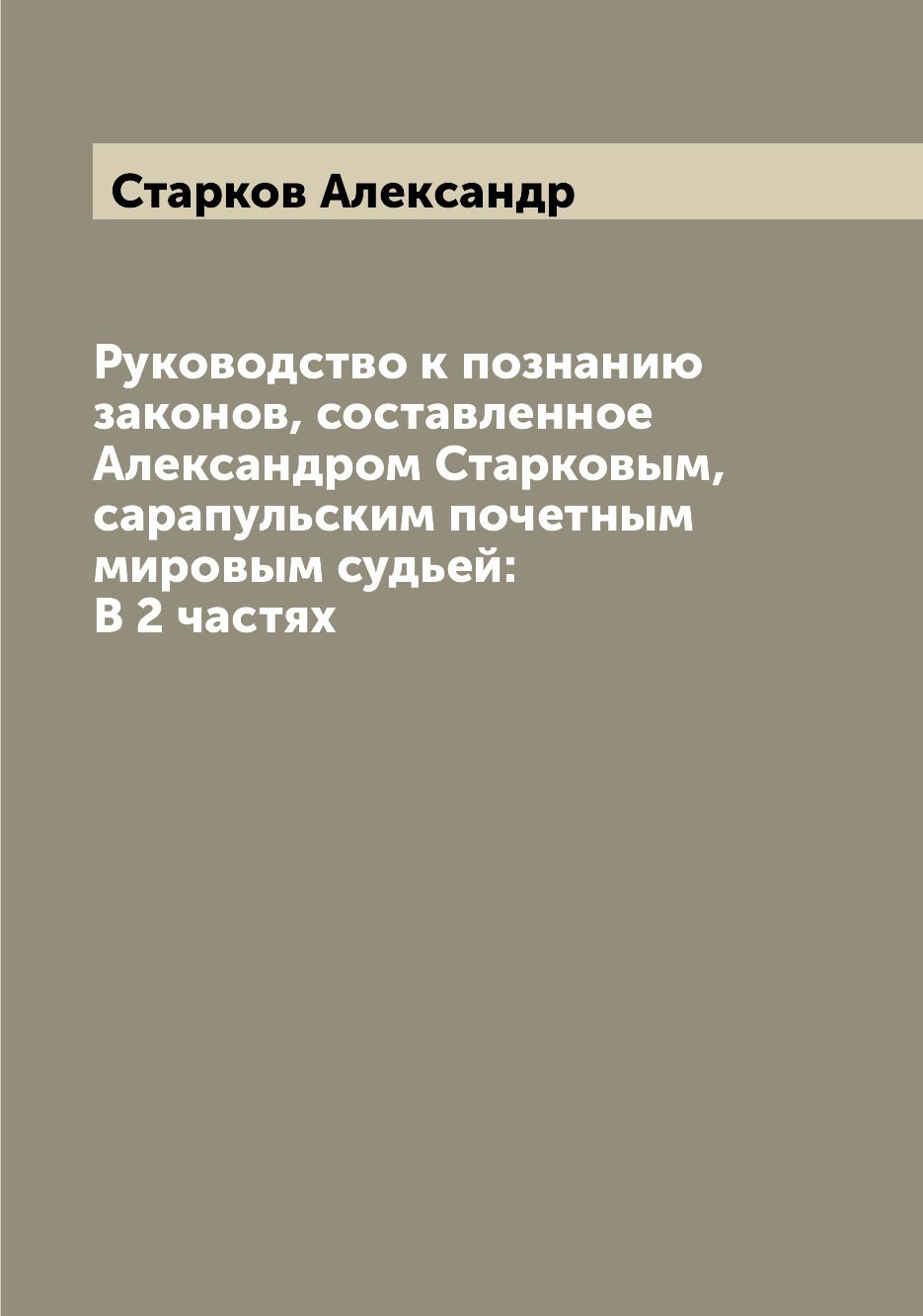 

Руководство к познанию законов, составленное Александром Старковым, сарапульским ...