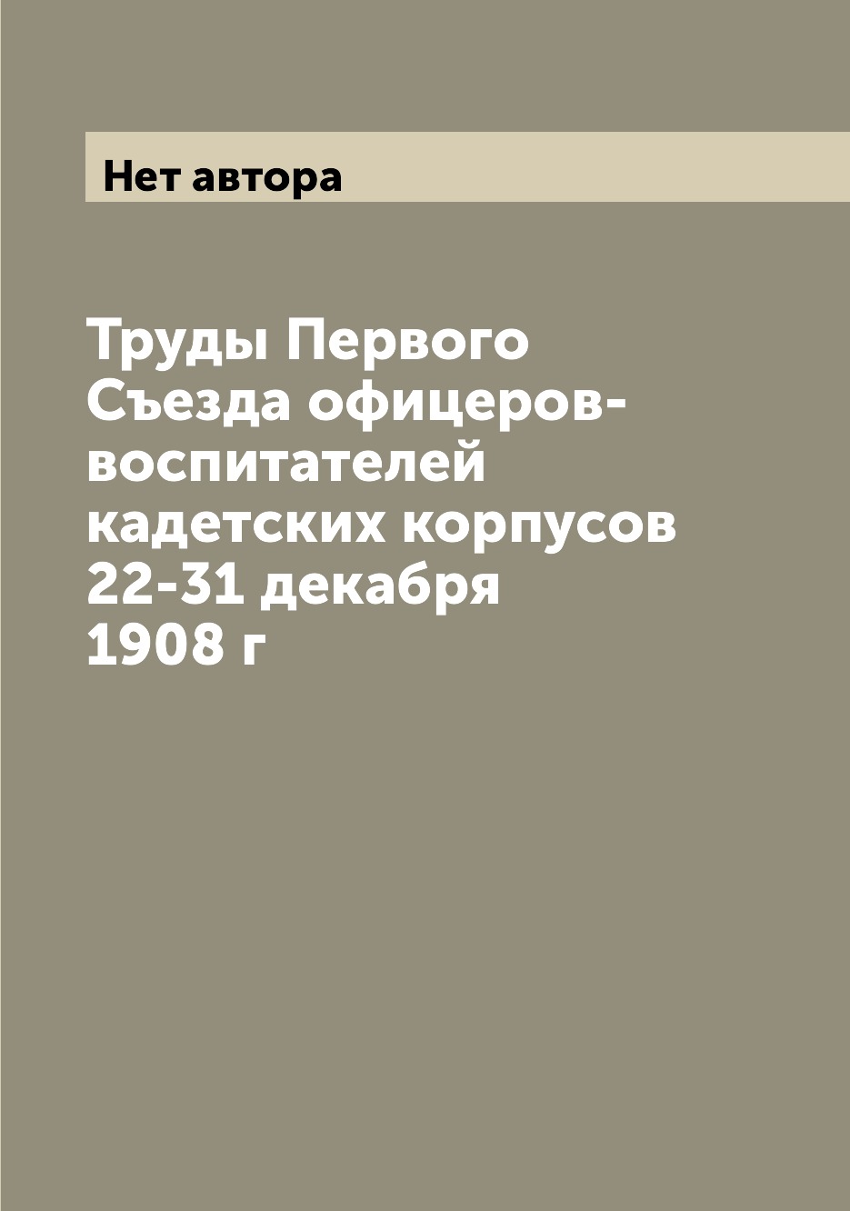 

Труды Первого Съезда офицеров-воспитателей кадетских корпусов 22-31 декабря 1908 г