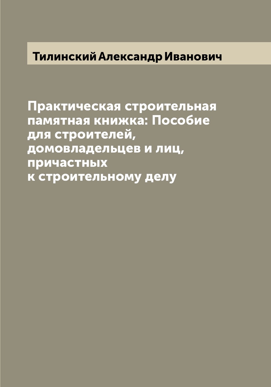 

Практическая строительная памятная книжка: Пособие для строителей, домовладельцев...