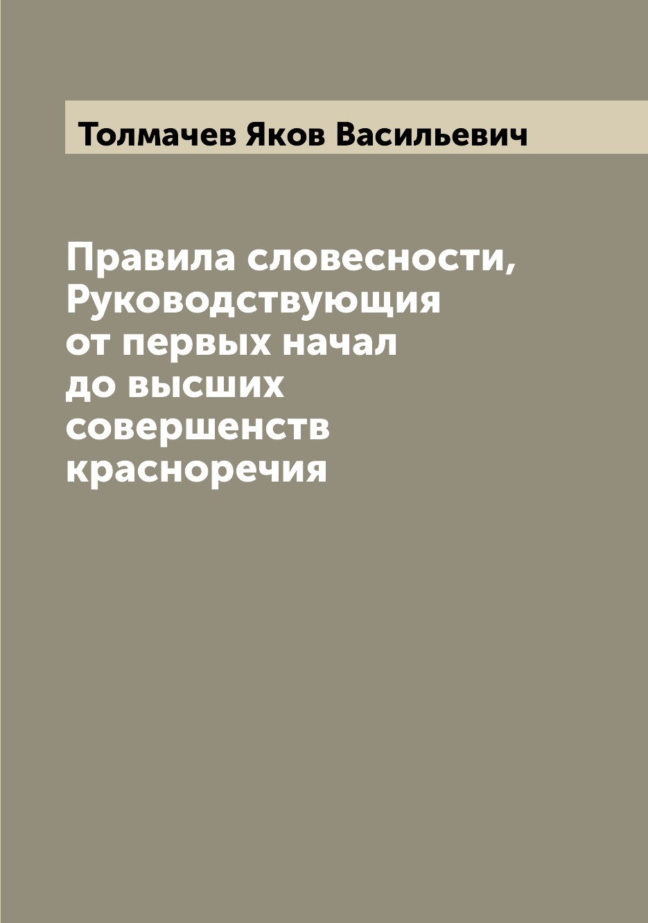 

Правила словесности, Руководствующия от первых начал до выcших совершенств красно...