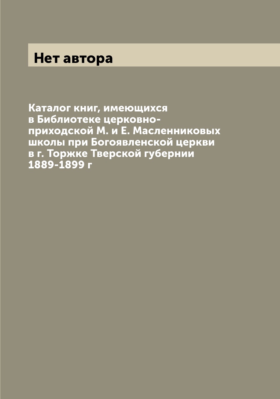 

Книга Каталог книг, имеющихся в Библиотеке церковно-приходской М. и Е. Масленниковых шк...