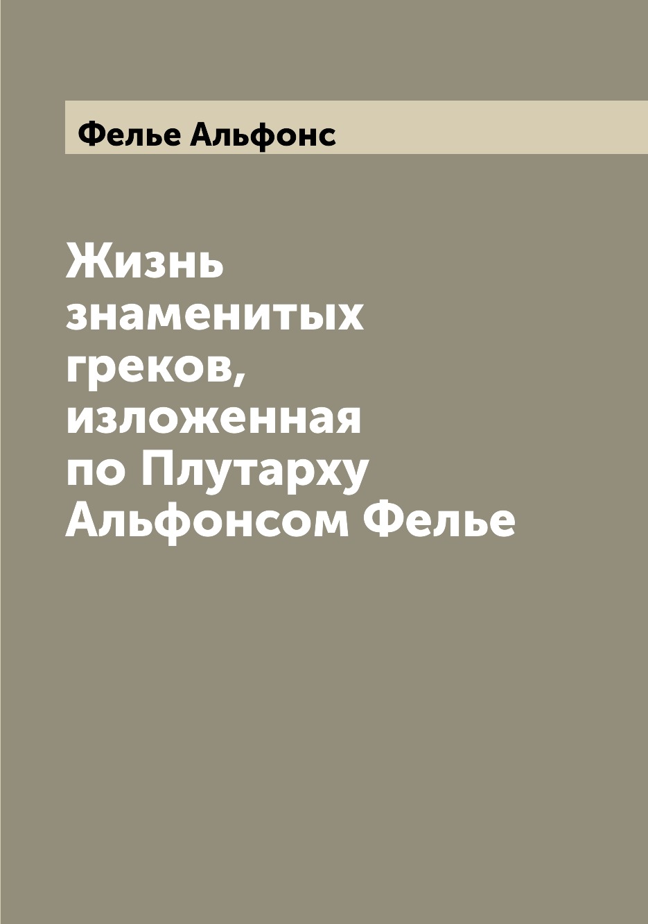 

Книга Жизнь знаменитых греков, изложенная по Плутарху Альфонсом Фелье