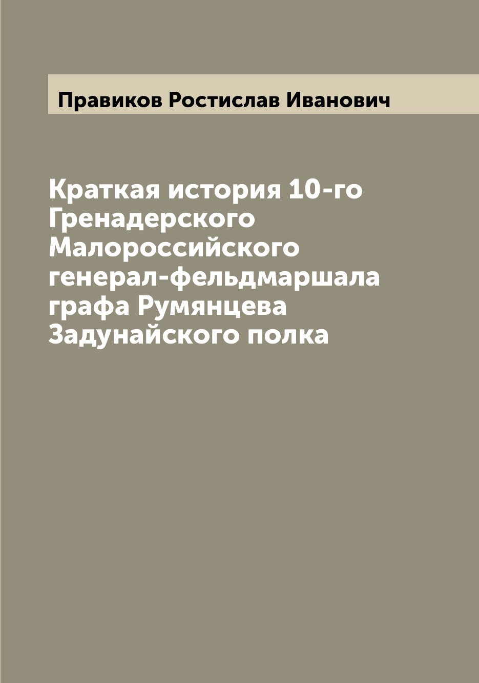 

Краткая история 10-го Гренадерского Малороссийского генерал-фельдмаршала графа Ру...