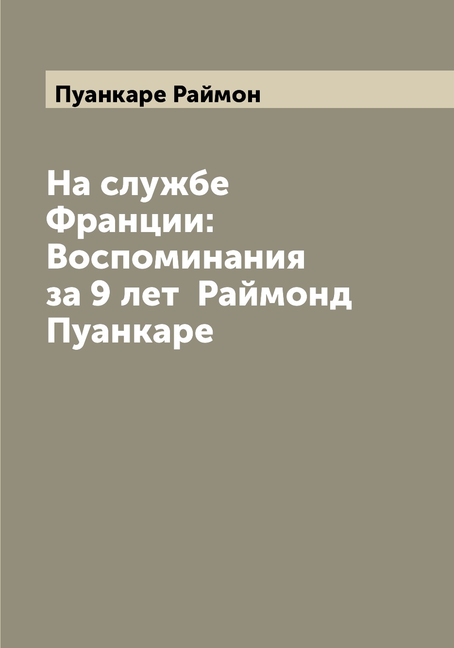 

На службе Франции: Воспоминания за 9 лет Раймонд Пуанкаре