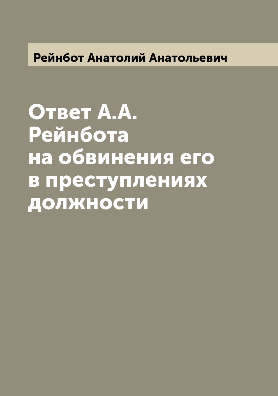 

Книга Ответ А.А. Рейнбота на обвинения его в преступлениях должности