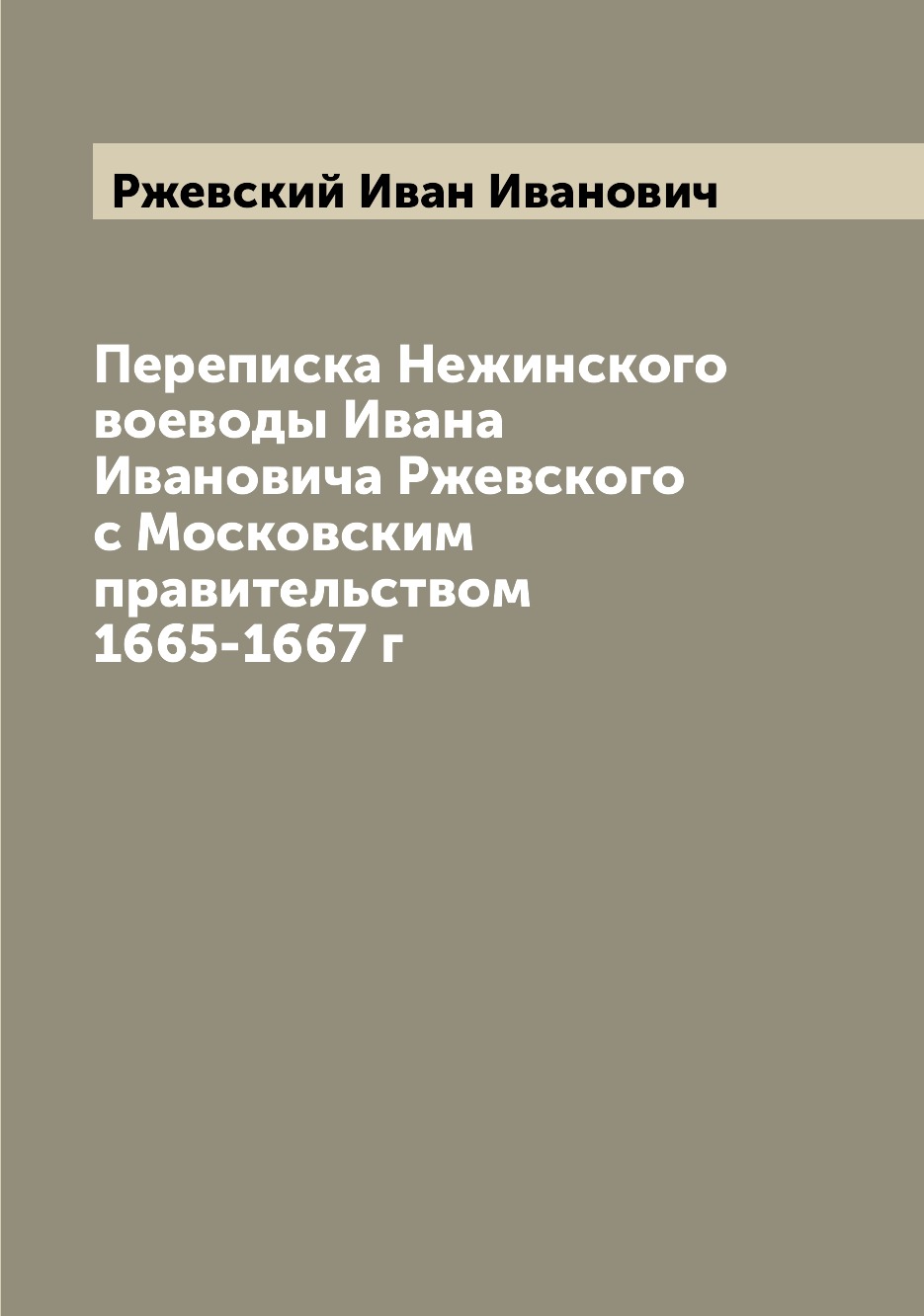 

Книга Переписка Нежинского воеводы Ивана Ивановича Ржевского с Московским правительство...