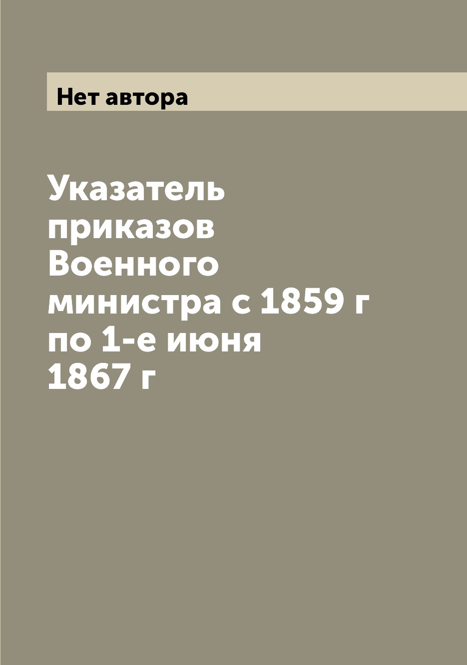 

Книга Указатель приказов Военного министра с 1859 г по 1-е июня 1867 г