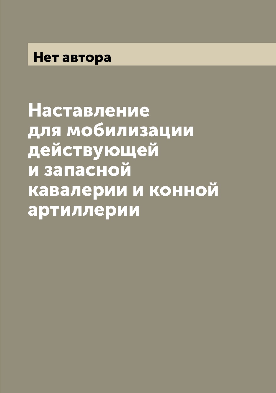 

Книга Наставление для мобилизации действующей и запасной кавалерии и конной артиллерии