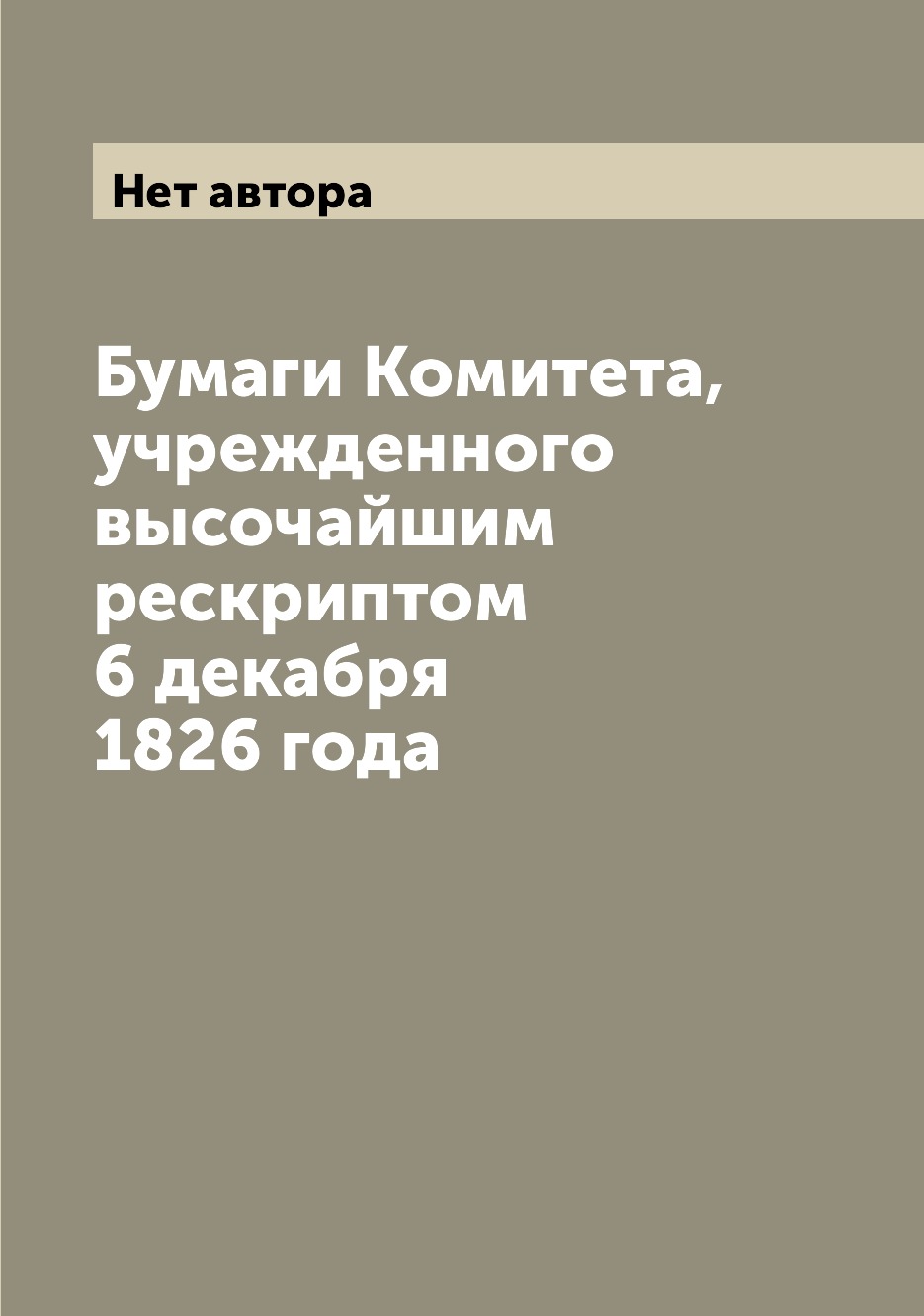 

Бумаги Комитета, учрежденного высочайшим рескриптом 6 декабря 1826 года