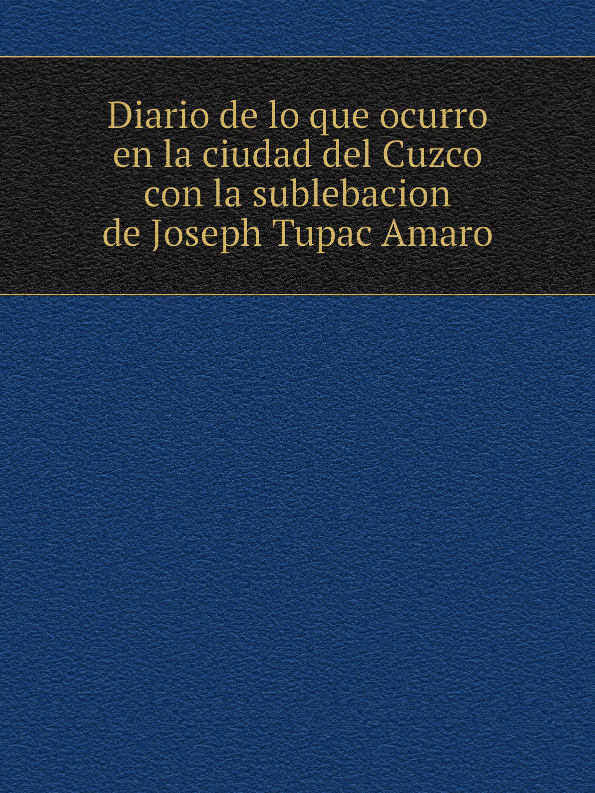 

Diario de lo que ocurro en la ciudad del Cuzco con la sublebacion de Joseph Tupac Amaro