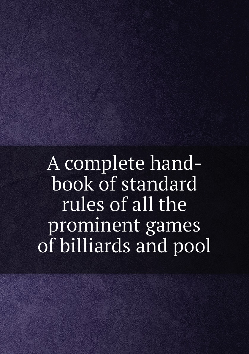 

A complete hand-book of standard rules of all the prominent games of billiards and pool
