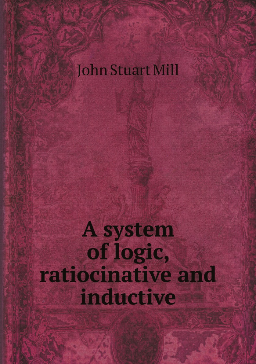 

A system of logic, ratiocinative and inductive