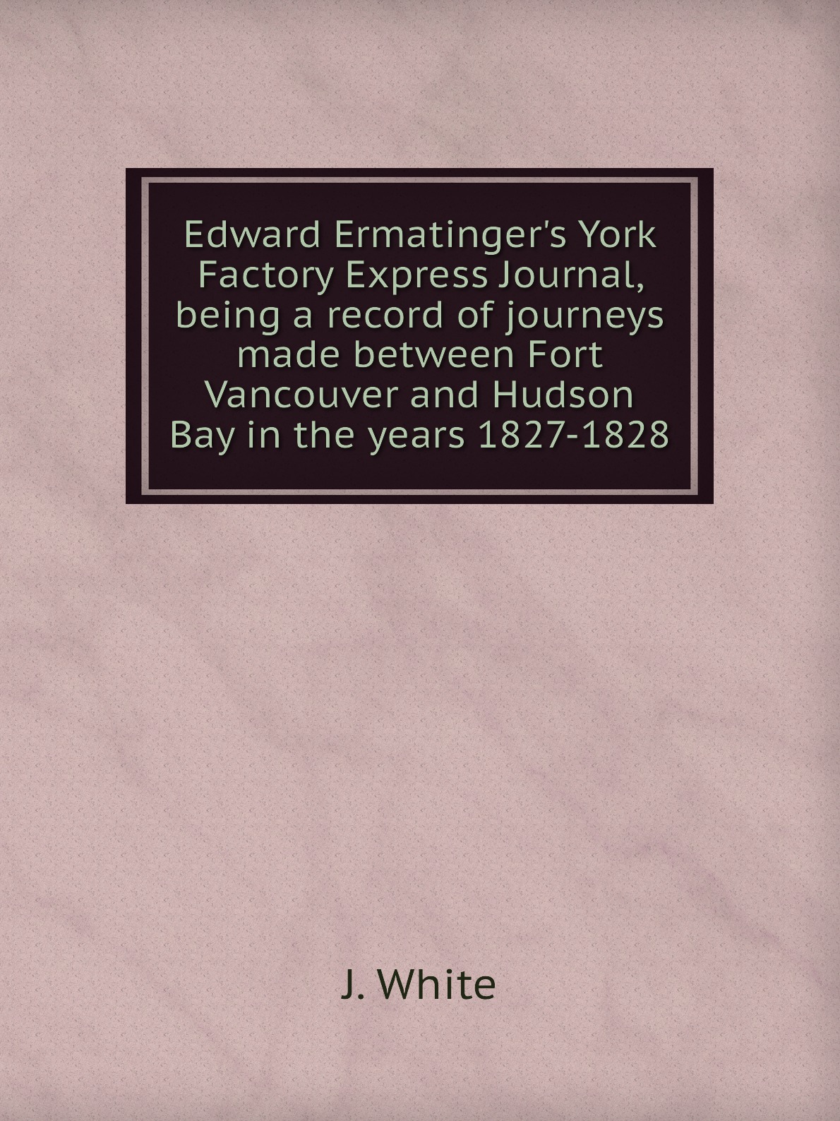 

Edward Ermatinger's York Factory Express Journal, being a record of journeys