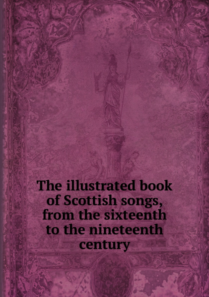 

The illustrated book of Scottish songs, from the sixteenth to the nineteenth century