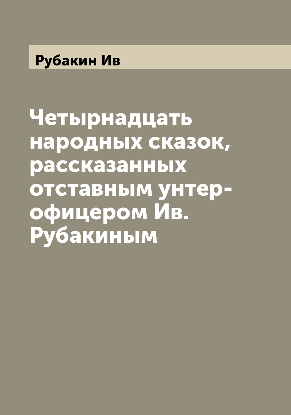 

Четырнадцать народных сказок, рассказанных отставным унтер-офицером Ив. Рубакиным