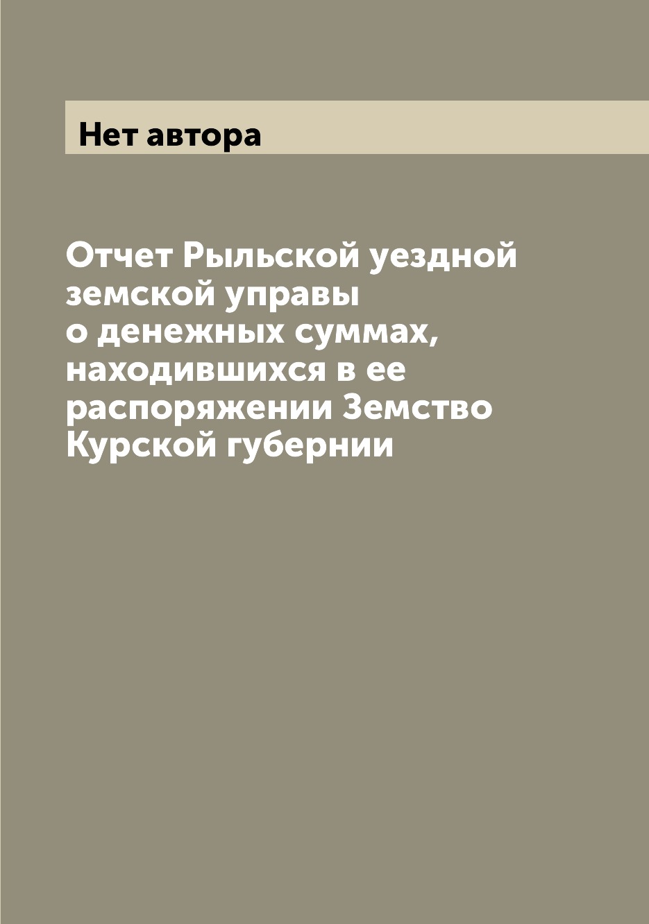 

Книга Отчет Рыльской уездной земской управы о денежных суммах, находившихся в ее распор...