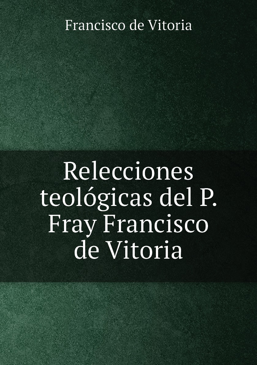 

Relecciones teologicas del P. Fray Francisco de Vitoria