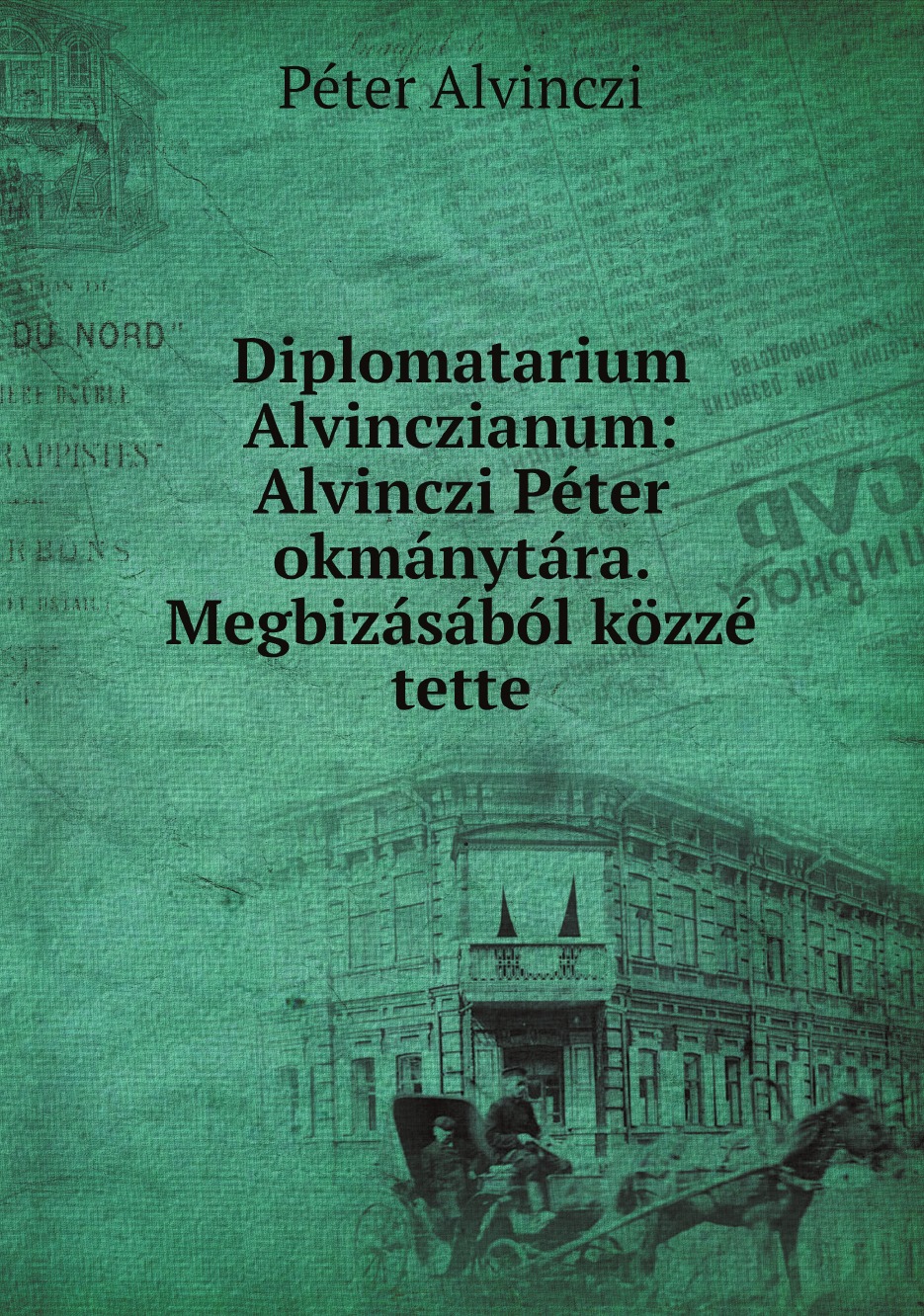 

Diplomatarium Alvinczianum: Alvinczi Peter okmanytara. Megbizasabol kozze tette