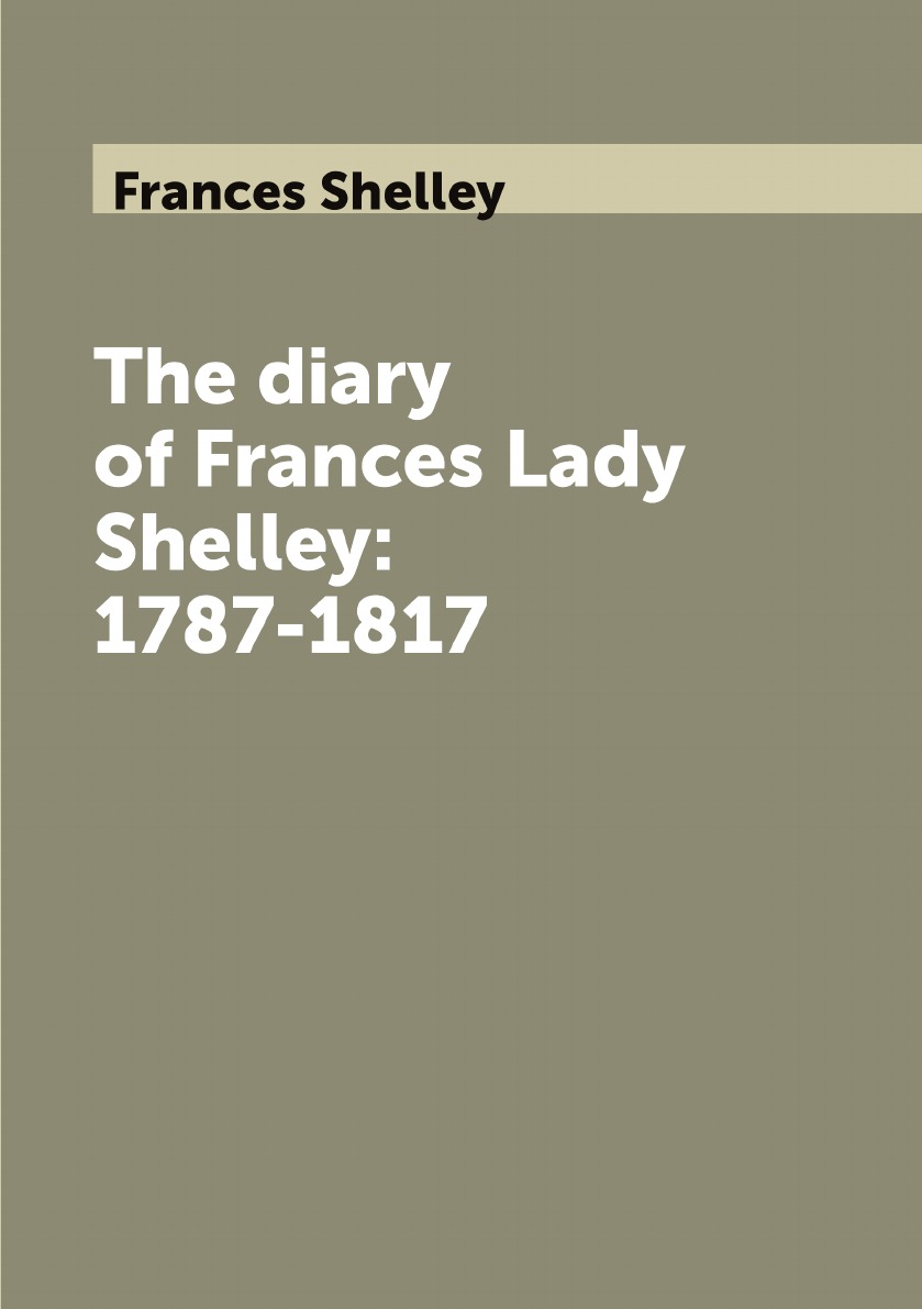 

The diary of Frances Lady Shelley: 1787-1817