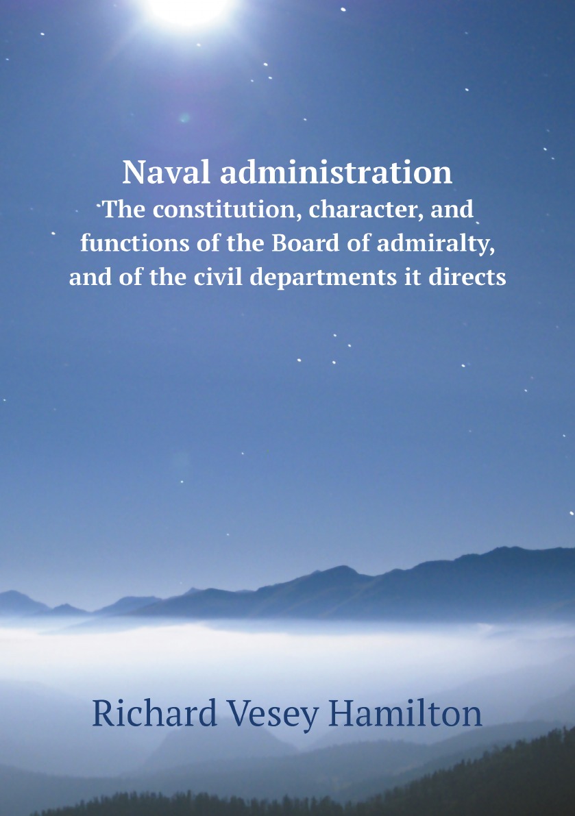 

Naval administration; the constitution, character, and functions of the Board of admiralty
