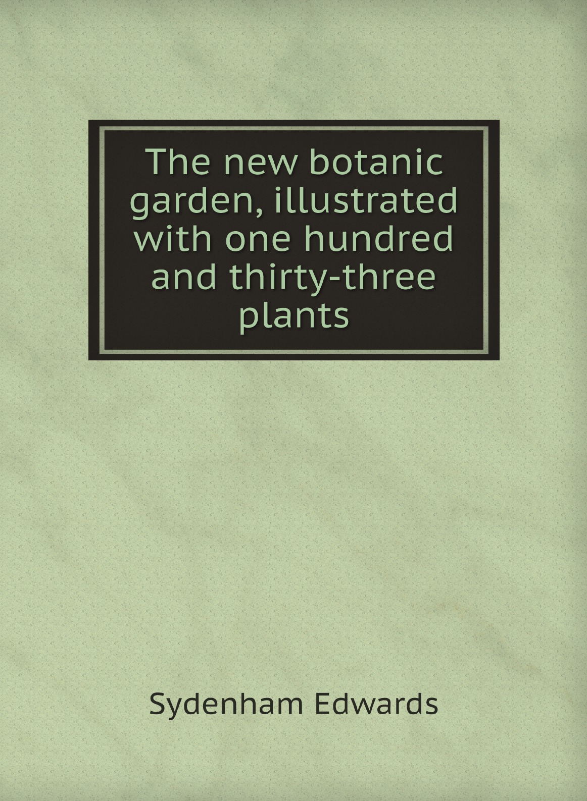 

The new botanic garden, illustrated with one hundred and thirty-three plants