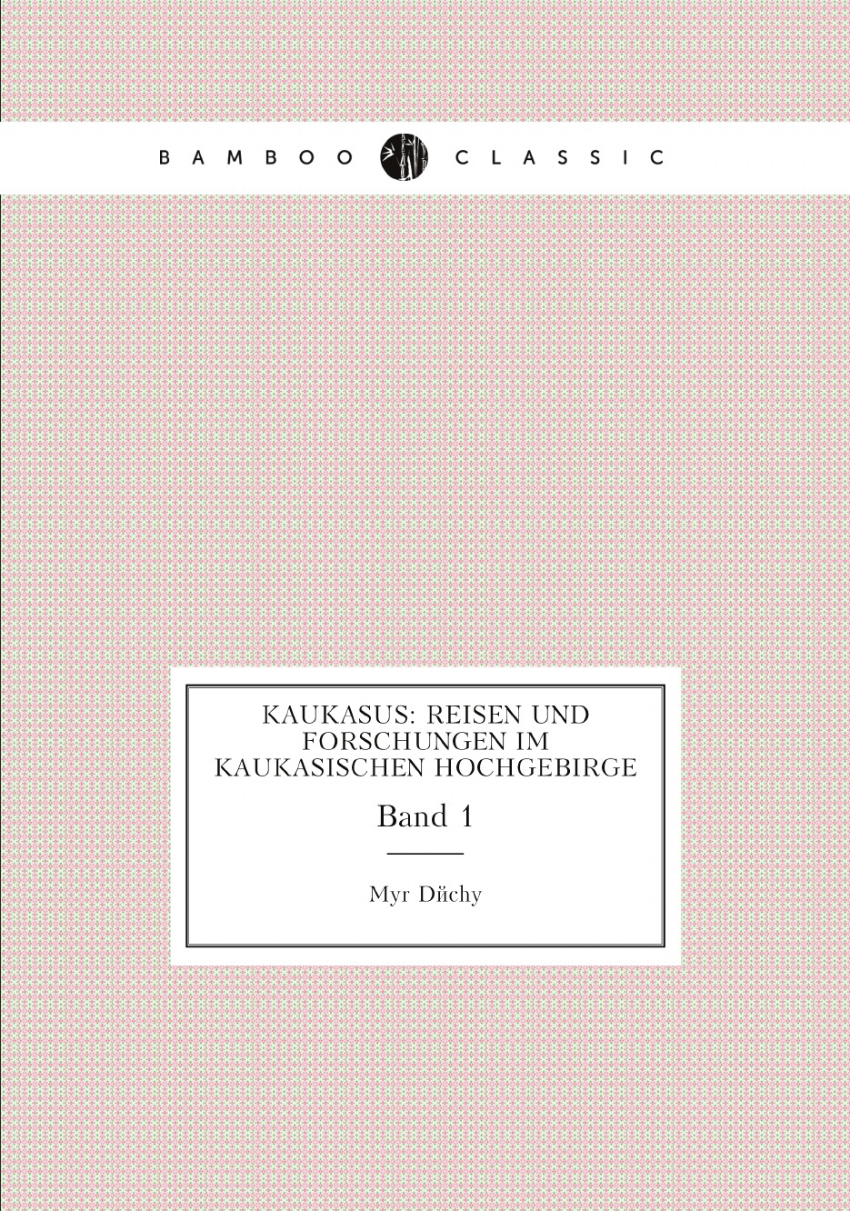 

Kaukasus: Reisen und Forschungen im kaukasischen Hochgebirge