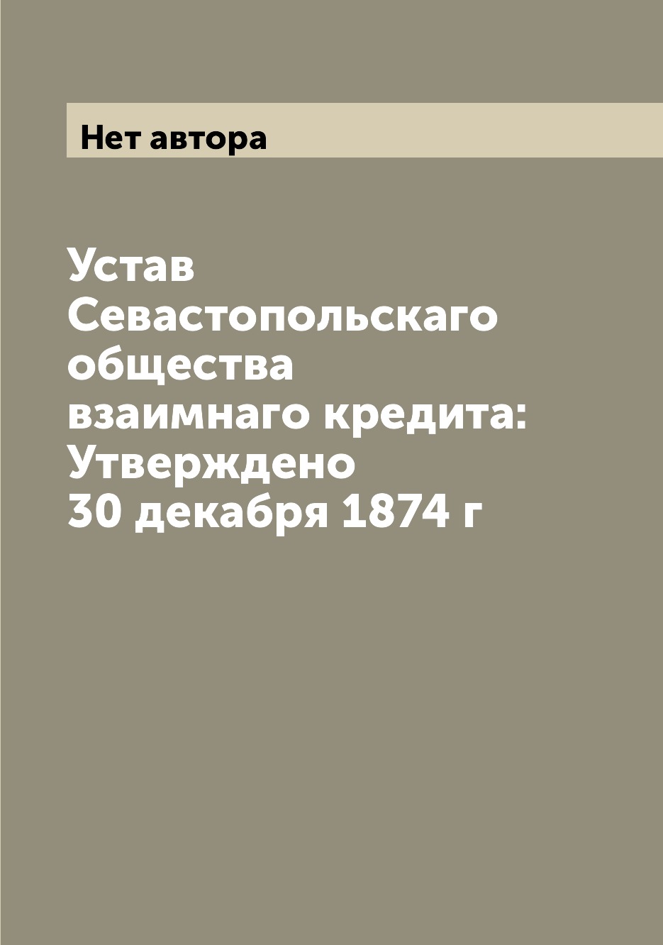 

Книга Устав Севастопольскаго общества взаимнаго кредита: Утверждено 30 декабря 1874 г
