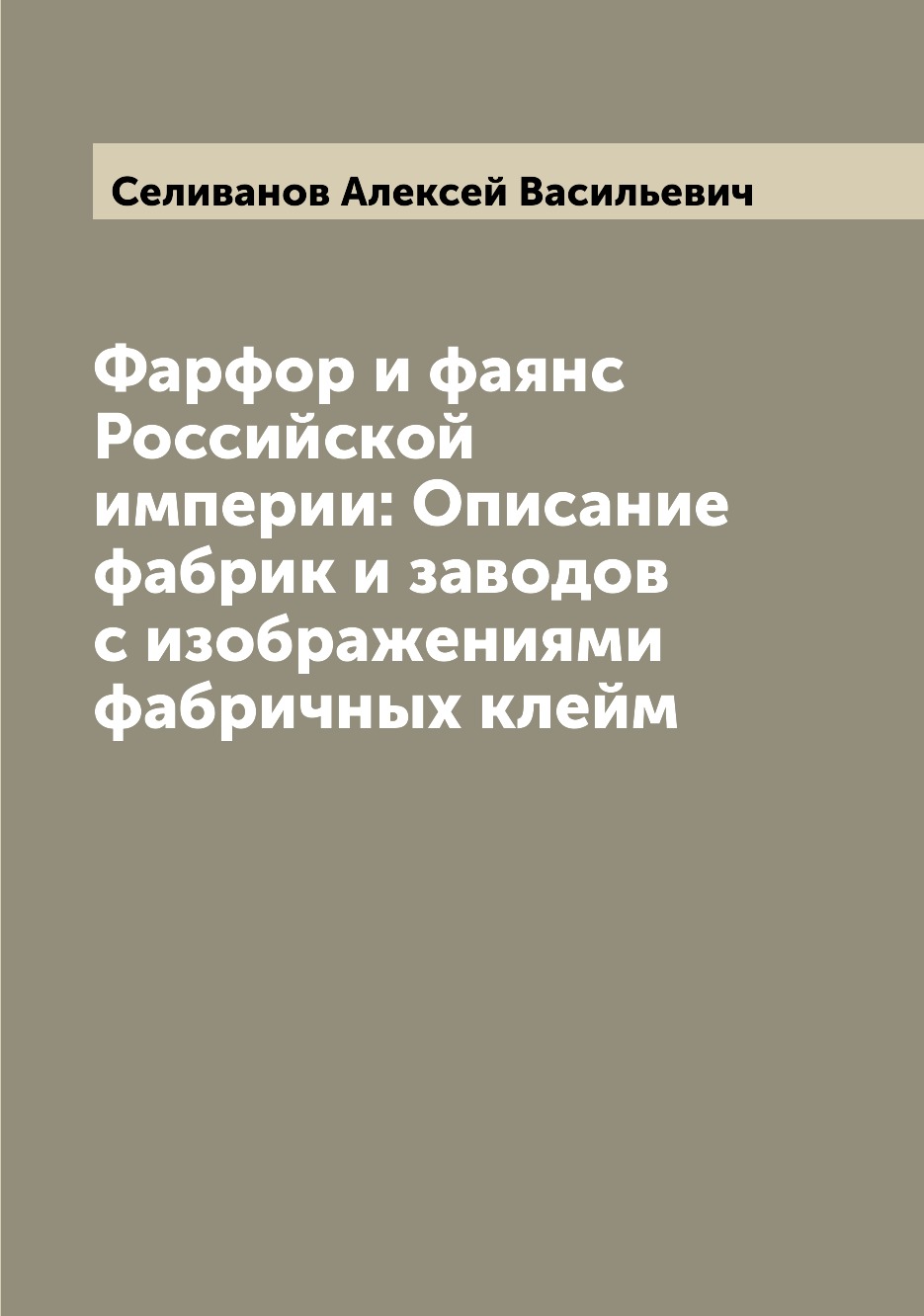 

Фарфор и фаянс Российской империи: Описание фабрик и заводов с изображениями фабр...