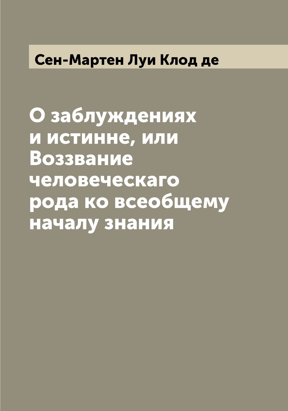 

О заблуждениях и истинне, или Воззвание человеческаго рода ко всеобщему началу зн...