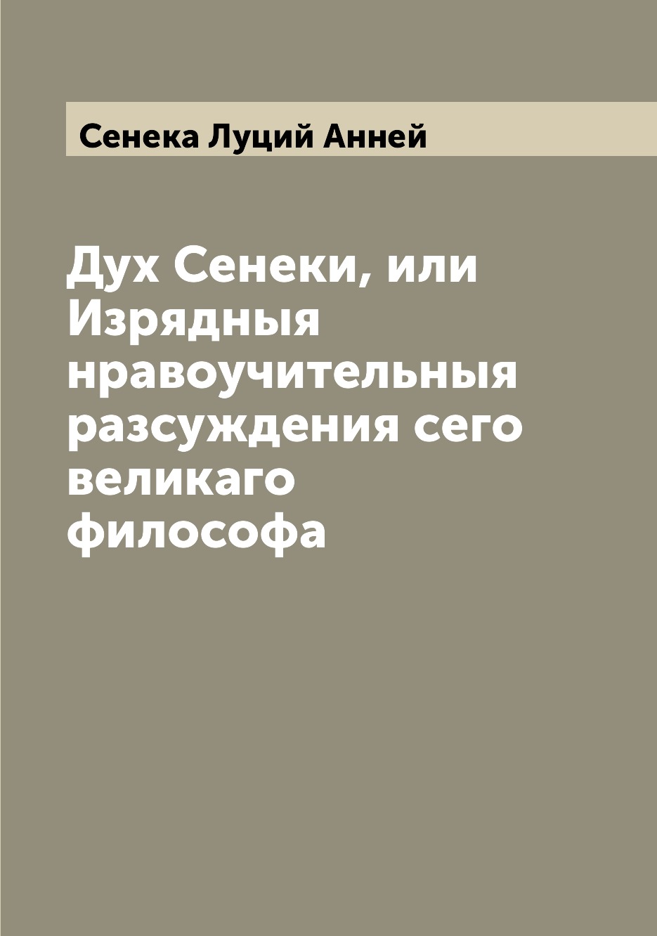 

Книга Дух Сенеки, или Изрядныя нравоучительныя разсуждения сего великаго философа