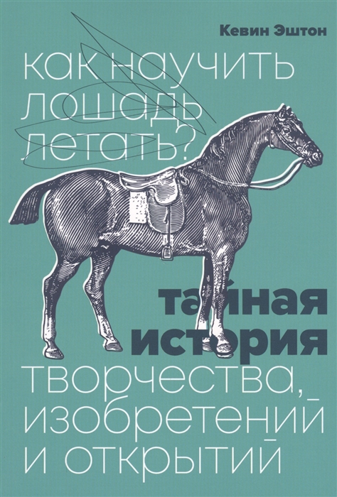 

Как научить лошадь летать Тайная история творчества, изобретений и открытий
