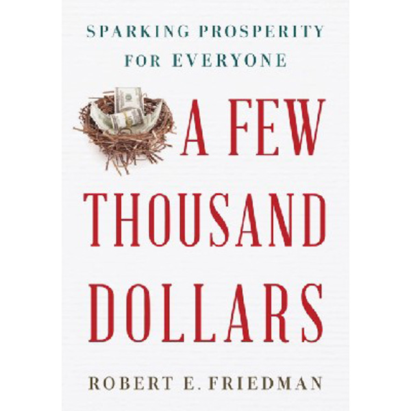 

A Few Thousand Dollars: Sparking Prosperity for Everyone / Friedman Robert E.