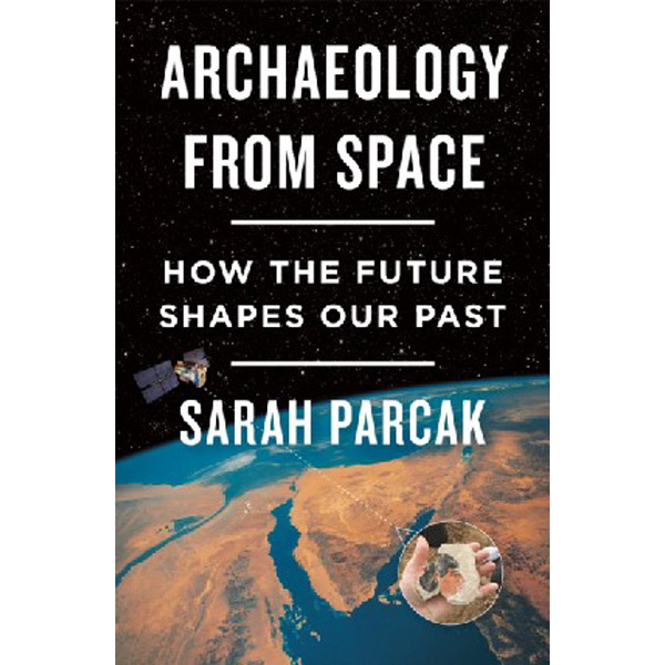 

Archaeology from Space: How the Future Shapes Our Past / Parcak Sarah