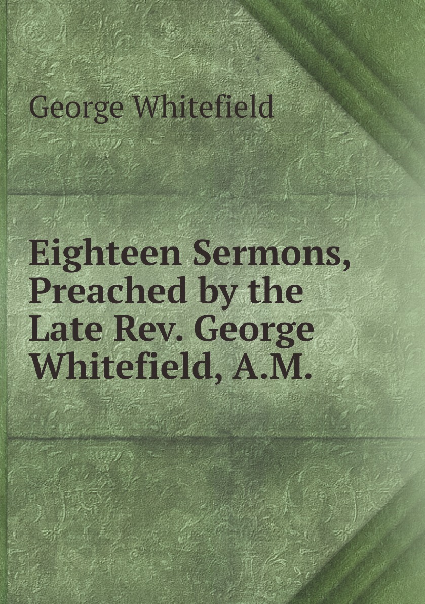 

Eighteen Sermons, Preached by the Late Rev. George Whitefield, A.M.
