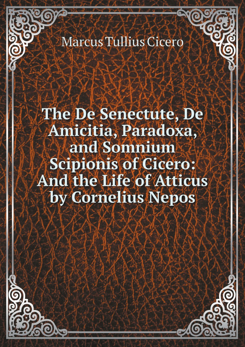 

The De Senectute, De Amicitia, Paradoxa, and Somnium Scipionis of Cicero:And the Life
