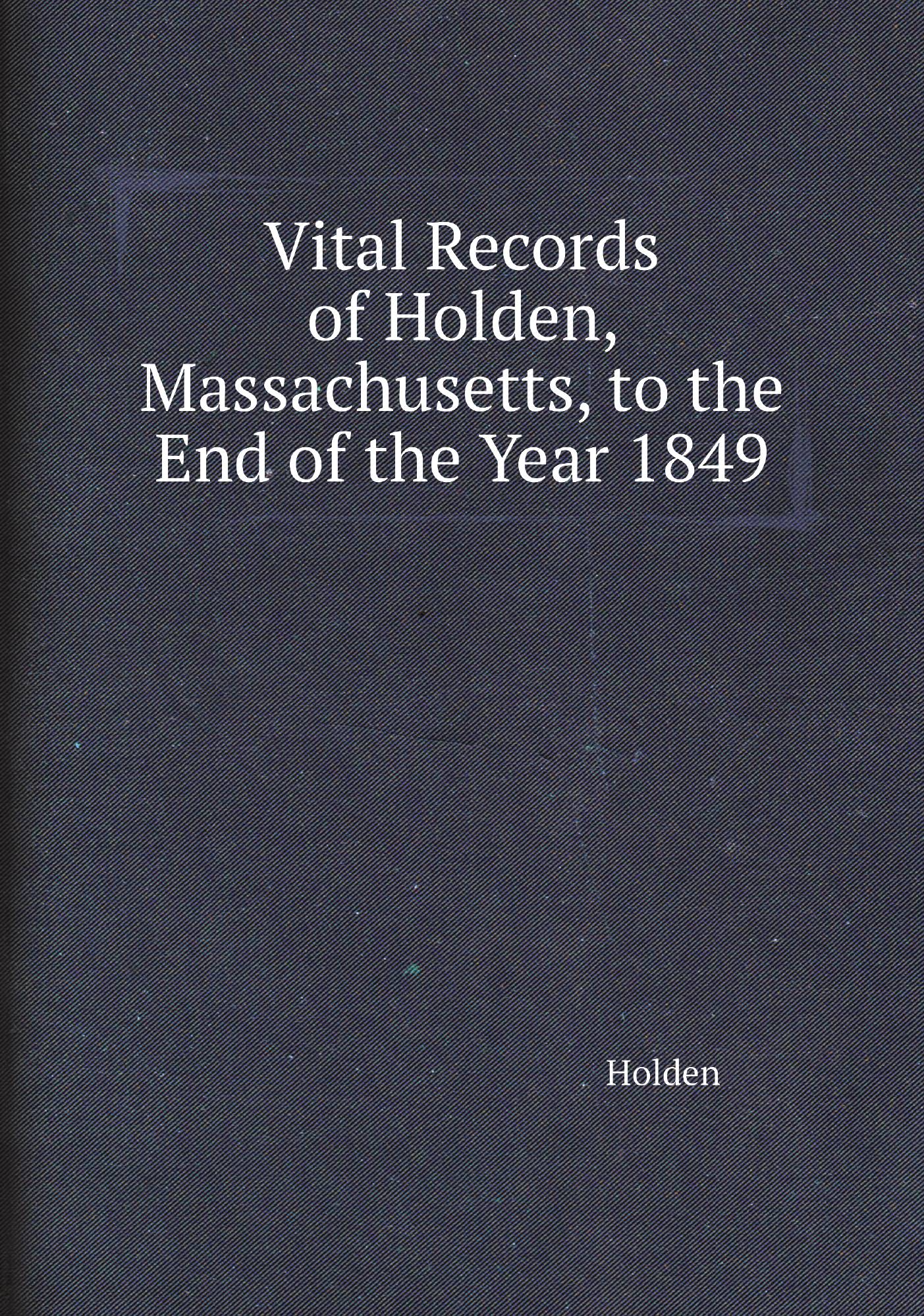 

Vital Records of Holden, Massachusetts, to the End of the Year 1849