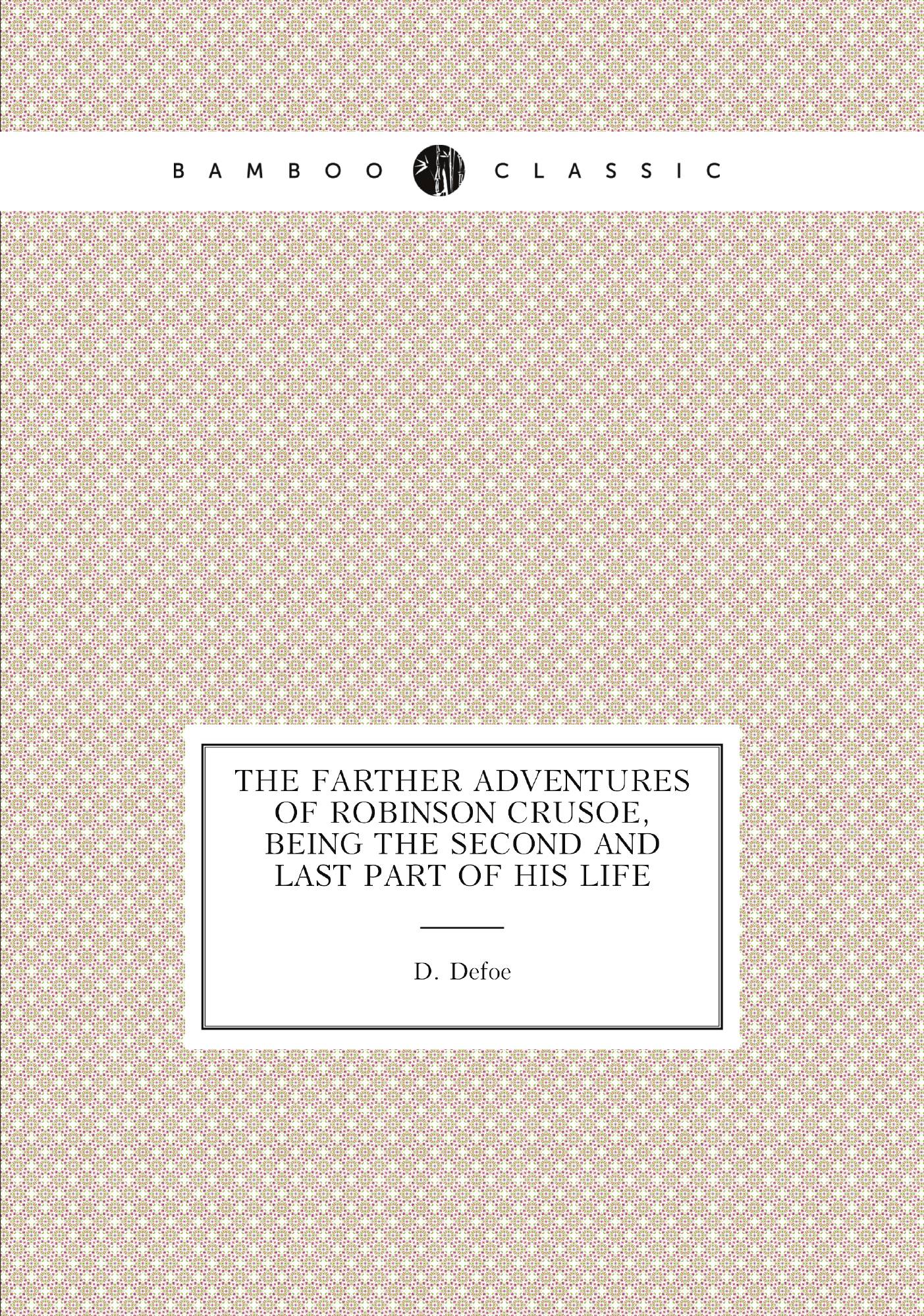 

The Farther Adventures of Robinson Crusoe, being the second and last part of his Life