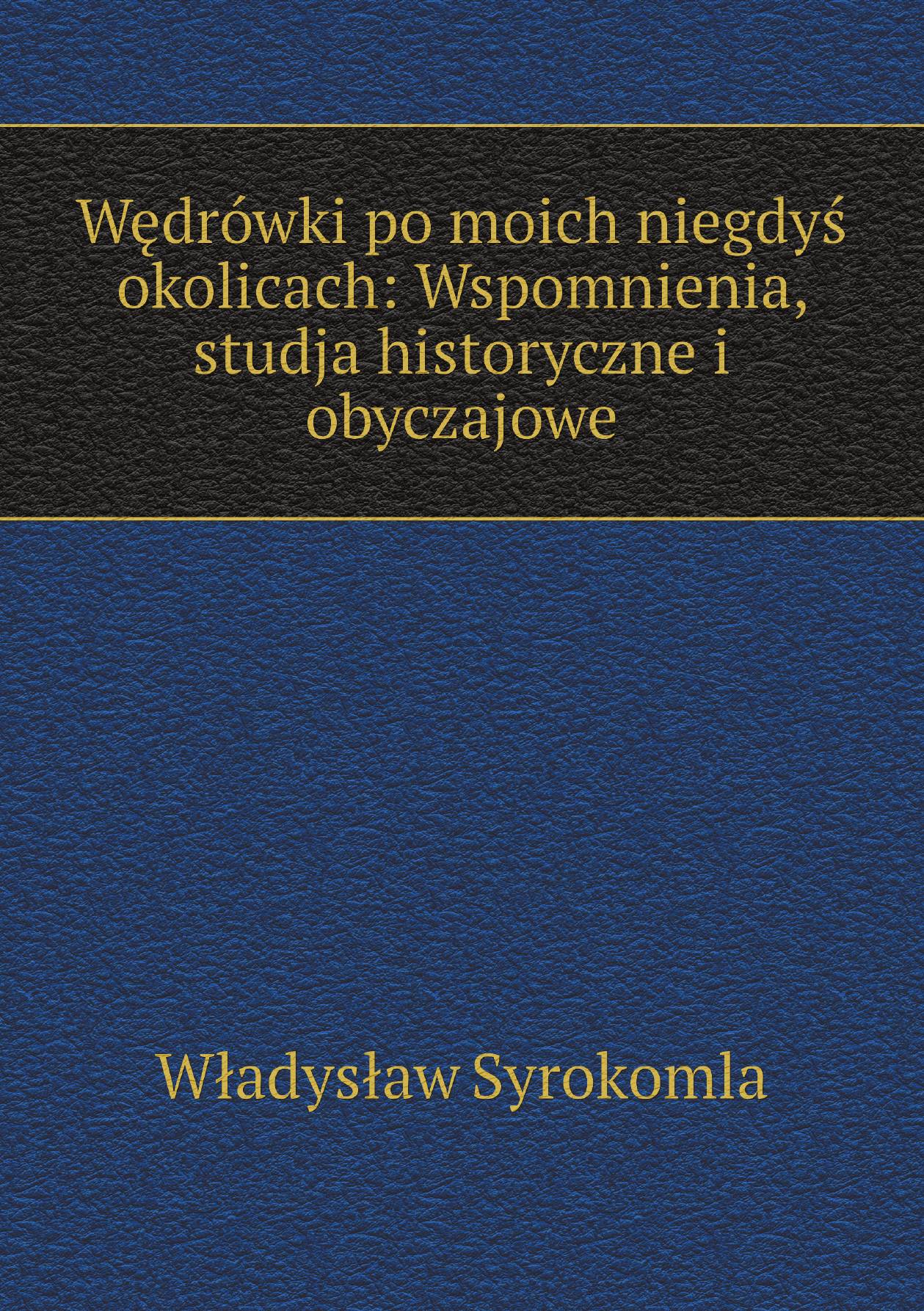 

Wedrowki po moich niegdys okolicach: Wspomnienia, studja historyczne i obyczajowe