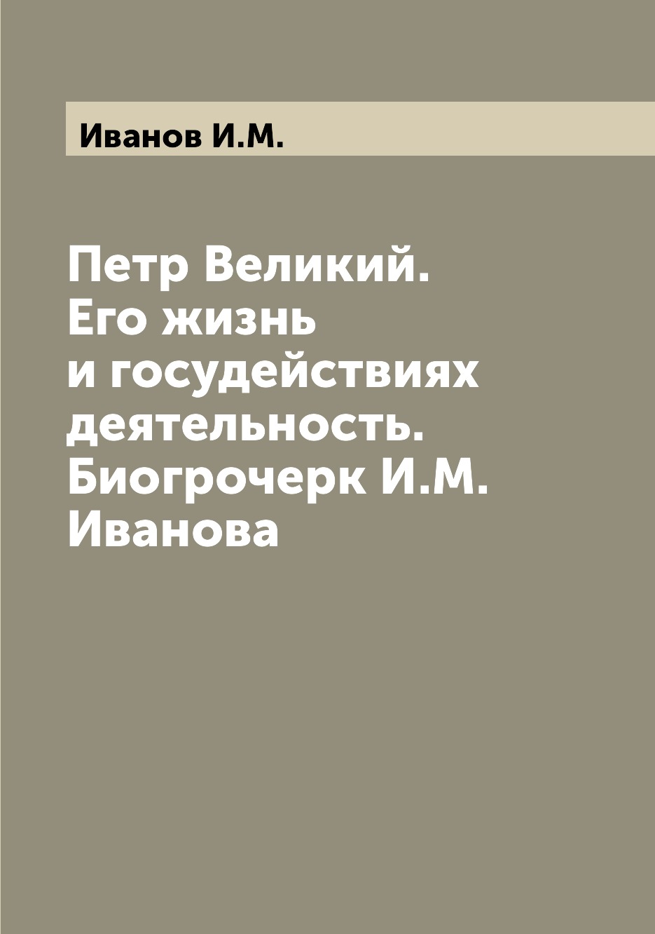 

Книга Петр Великий. Его жизнь и госудействиях деятельность. Биогрочерк И.М. Иванова