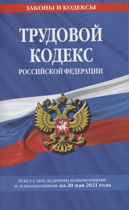 

Трудовой кодекс Российской Федерации: текст с посл. изм. и доп. на 20 мая 2021 г.