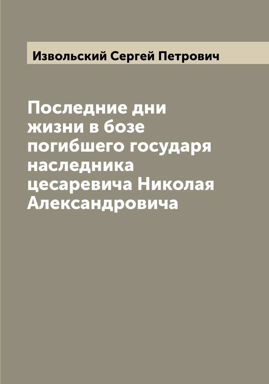 

Книга Последние дни жизни в бозе погибшего государя наследника цесаревича Николая Алекс...