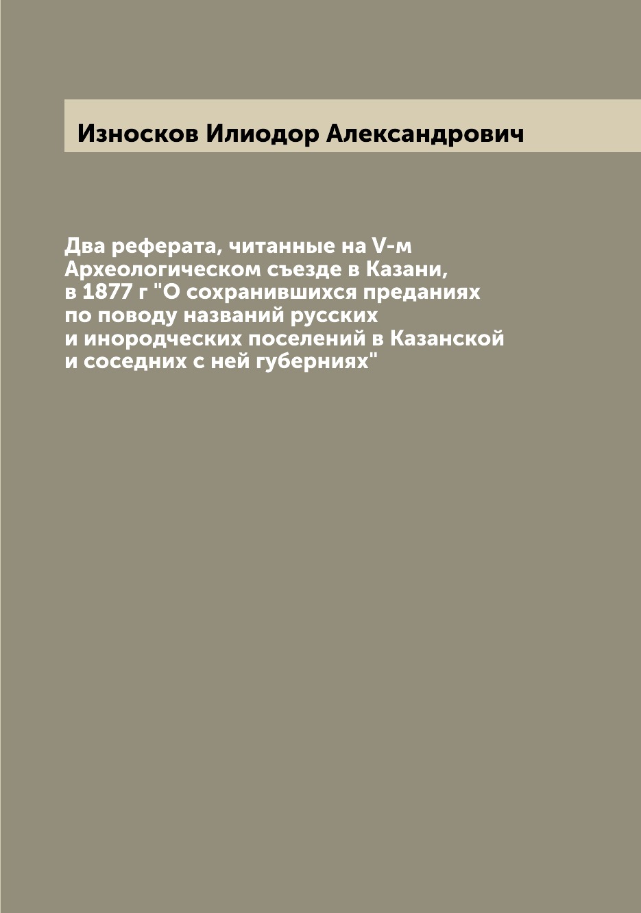 

Книга Два реферата, читанные на V-м Археологическом съезде в Казани, в 1877 г "О сохран...