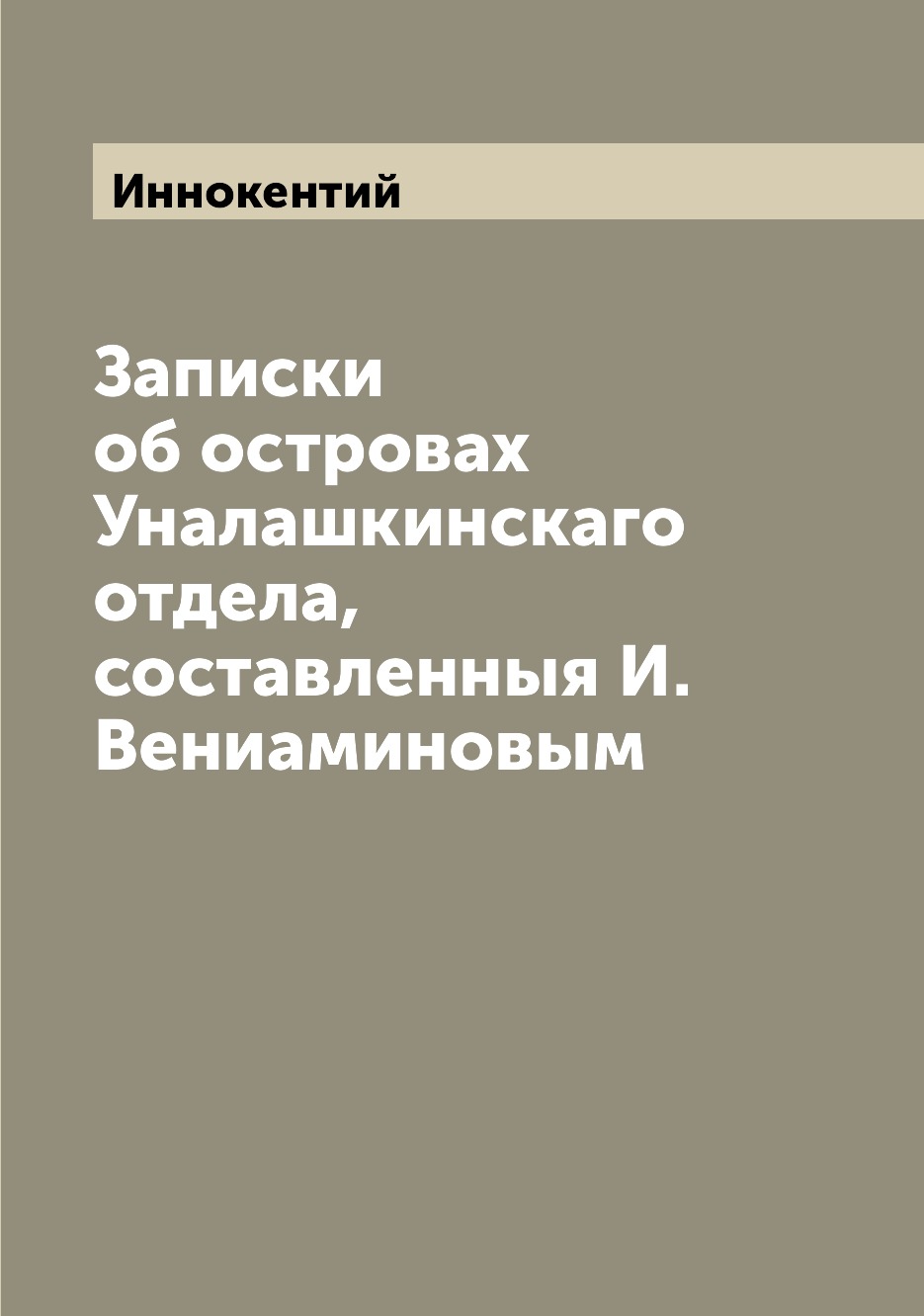 

Книга Записки об островах Уналашкинскаго отдела, составленныя И. Вениаминовым