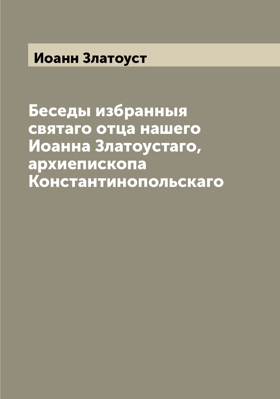 

Книга Беседы избранныя святаго отца нашего Иоанна Златоустаго, архиепископа Константино...