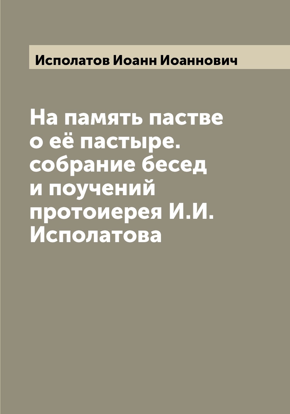 

Книга На память пастве о её пастыре. собрание бесед и поучений протоиерея И.И. Исполатова